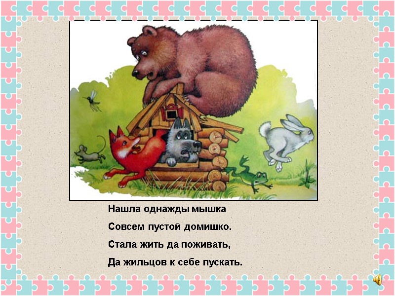 Нашла однажды мышка Совсем пустой домишко. Стала жить да поживать, Да жильцов к себе
